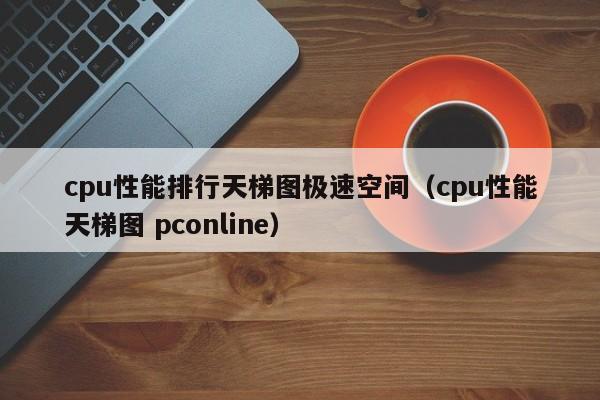 cpu性能排行天梯图极速空间（cpu性能天梯图 pconline）