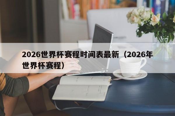 2026世界杯赛程时间表最新（2026年世界杯赛程）