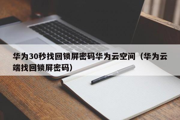 华为30秒找回锁屏密码华为云空间（华为云端找回锁屏密码）