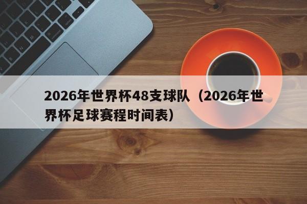 2026年世界杯48支球队（2026年世界杯足球赛程时间表）