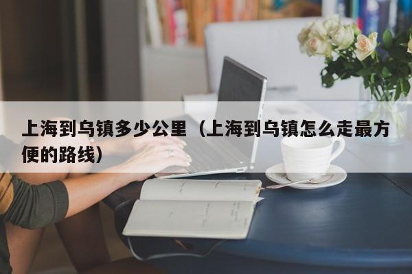 上海到乌镇多少公里（上海到乌镇怎么走最方便的路线）