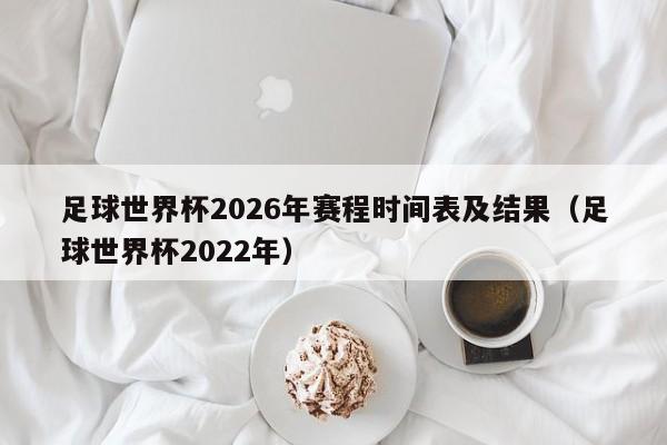 足球世界杯2026年赛程时间表及结果（足球世界杯2022年）