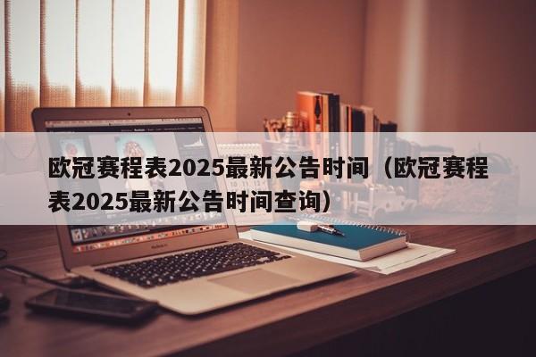 欧冠赛程表2025最新公告时间（欧冠赛程表2025最新公告时间查询）